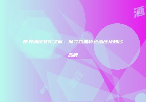 世界酒庄文化之旅：探寻各国特色酒庄及知名品牌