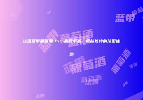 法国蓝带葡萄酒35：品质卓越，风味独特的法国佳酿