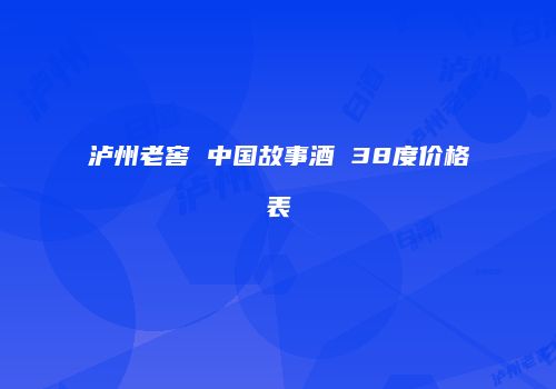 泸州老窖 中国故事酒 38度价格表