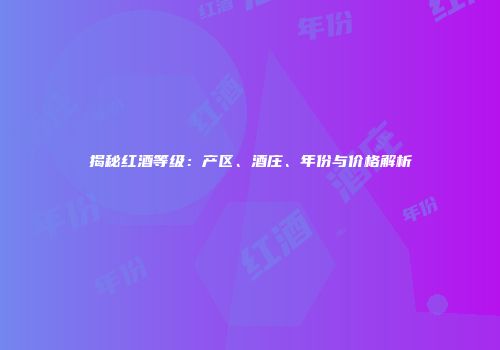 揭秘红酒等级：产区、酒庄、年份与价格解析
