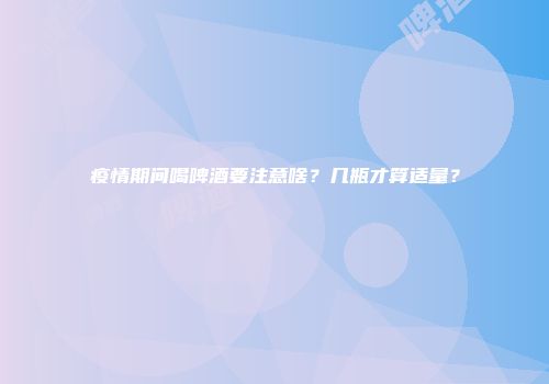 疫情期间喝啤酒要注意啥？几瓶才算适量？