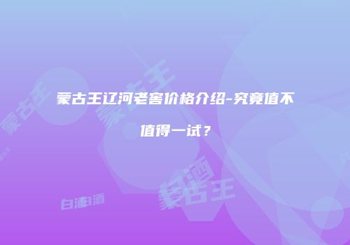 蒙古王辽河老窖价格介绍-究竟值不值得一试？