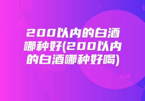200以内的白酒哪种好(200以内的白酒哪种好喝)