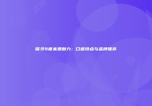 探寻9度米酒魅力：口感特点与品牌推荐