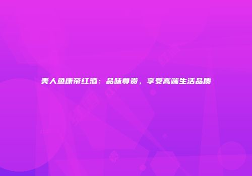 美人鱼康帝红酒：品味尊贵，享受高端生活品质