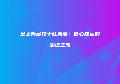 金上梅多克干红美酒：匠心独运的酿造之旅