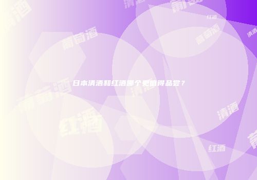日本清酒和红酒哪个更值得品尝？