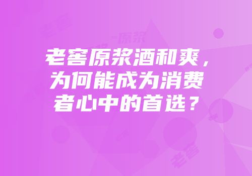老窖原浆酒和爽，为何能成为消费者心中的首选？
