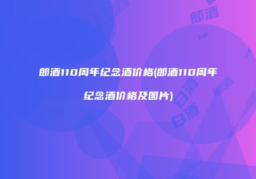 郎酒110周年纪念酒价格(郎酒110周年纪念酒价格及图片)