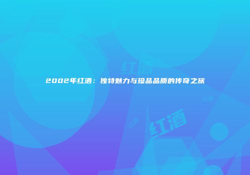 2002年红酒：独特魅力与珍品品质的传奇之旅