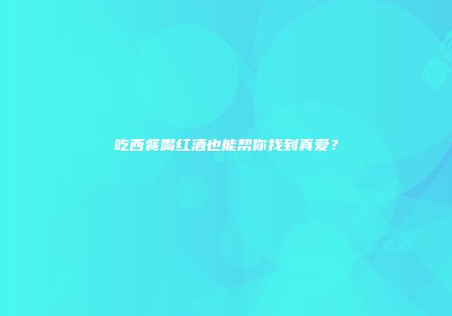 吃西餐喝红酒也能帮你找到真爱？