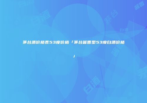 茅台酒价格表53度价格「茅台酱香型53度白酒价格」