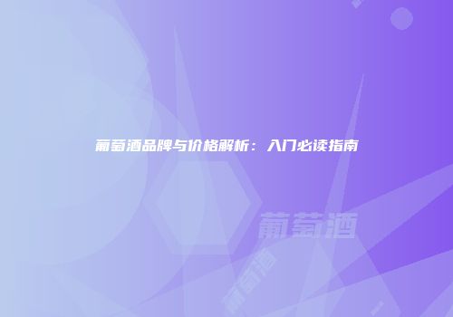 葡萄酒品牌与价格解析：入门必读指南