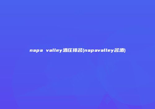 napa valley酒庄排名(napavalley名酒)