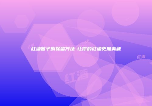 红酒塞子的保留方法-让你的红酒更加美味