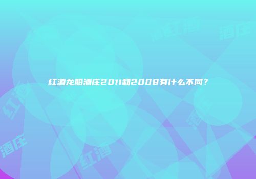 红酒龙船酒庄2011和2008有什么不同？