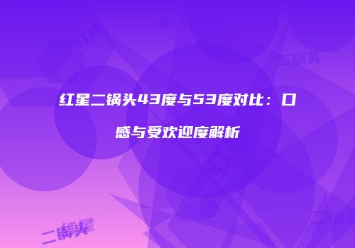 红星二锅头43度与53度对比：口感与受欢迎度解析