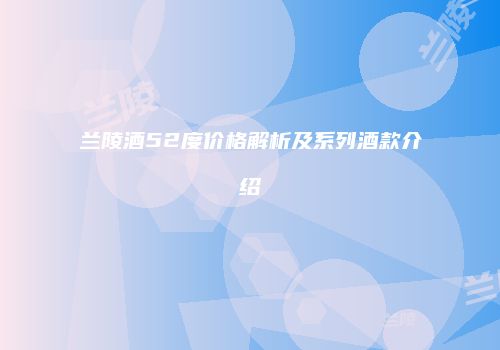 兰陵酒52度价格解析及系列酒款介绍