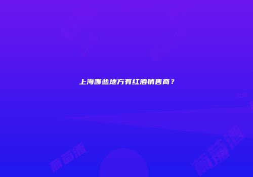 上海哪些地方有红酒销售商？