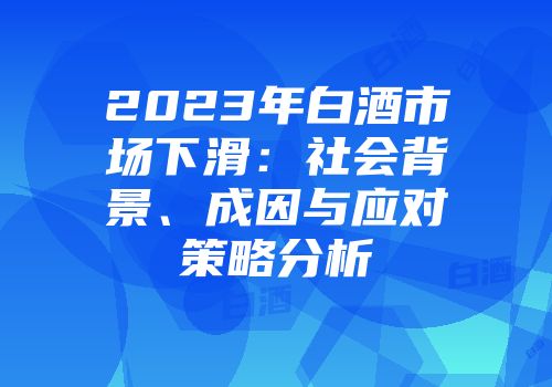 2023年白酒市场下滑：社会背景、成因与应对策略分析