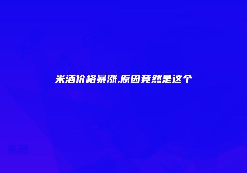 米酒价格暴涨,原因竟然是这个