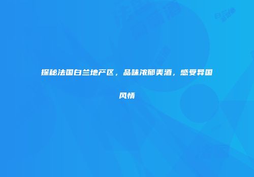探秘法国白兰地产区，品味浓郁美酒，感受异国风情