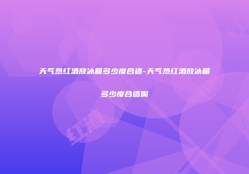 天气热红酒放冰箱多少度合适-天气热红酒放冰箱多少度合适喝