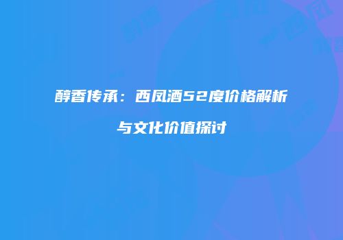 醇香传承：西凤酒52度价格解析与文化价值探讨