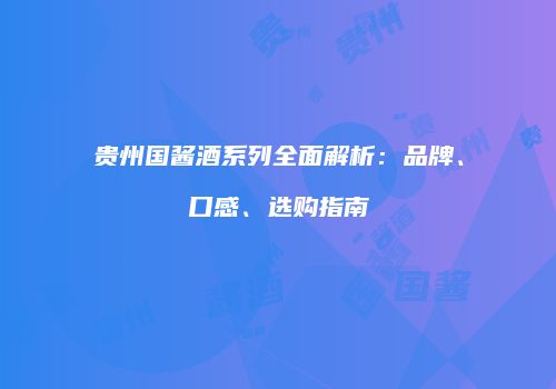 贵州国酱酒系列全面解析：品牌、口感、选购指南