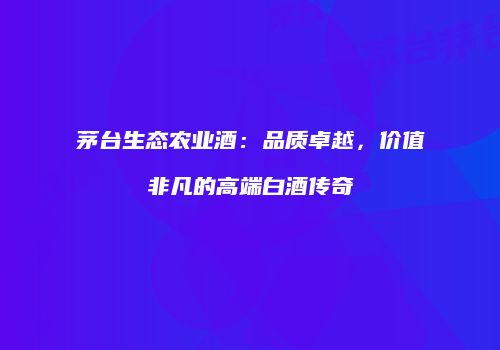 茅台生态农业酒：品质卓越，价值非凡的高端白酒传奇