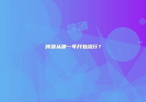 啤酒从哪一年开始流行？