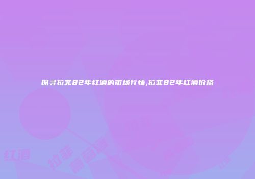 探寻拉菲82年红酒的市场行情,拉菲82年红酒价格