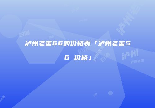 泸州老窖66的价格表「泸州老窖56 价格」