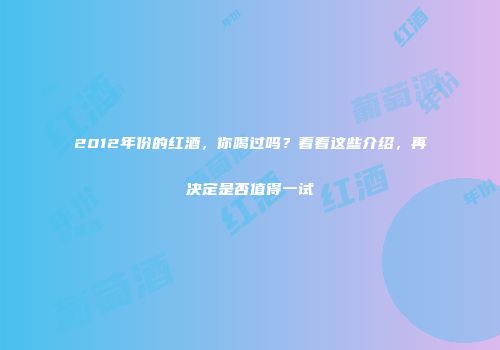2012年份的红酒，你喝过吗？看看这些介绍，再决定是否值得一试