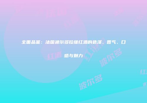 全面品鉴：法国波尔多拉维红酒的色泽、香气、口感与魅力