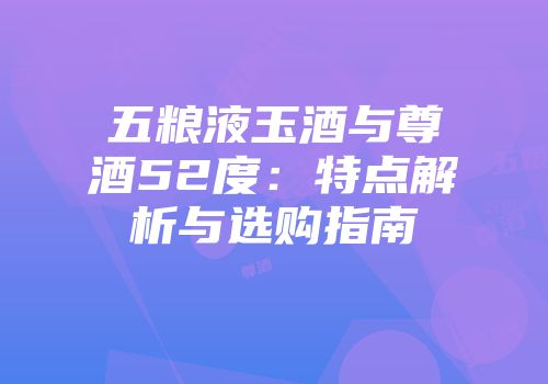 五粮液玉酒与尊酒52度：特点解析与选购指南