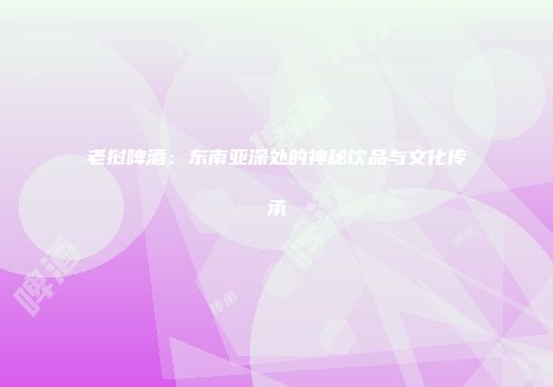 老挝啤酒：东南亚深处的神秘饮品与文化传承