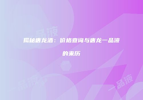 揭秘唐龙酒：价格查询与唐龙一品液的来历