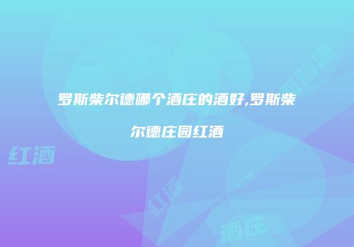 罗斯柴尔德哪个酒庄的酒好,罗斯柴尔德庄园红酒