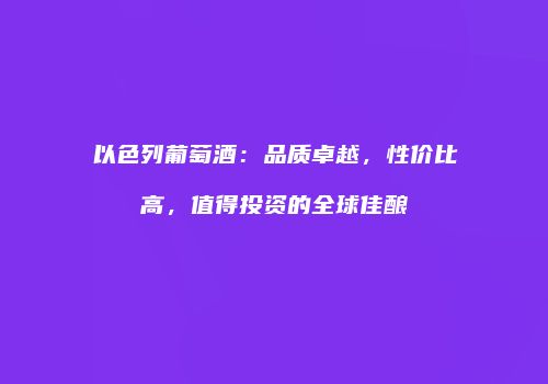 以色列葡萄酒：品质卓越，性价比高，值得投资的全球佳酿