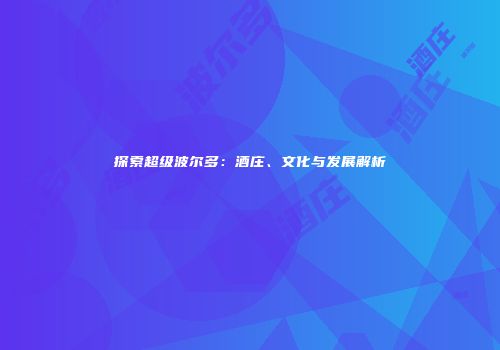 探索超级波尔多：酒庄、文化与发展解析