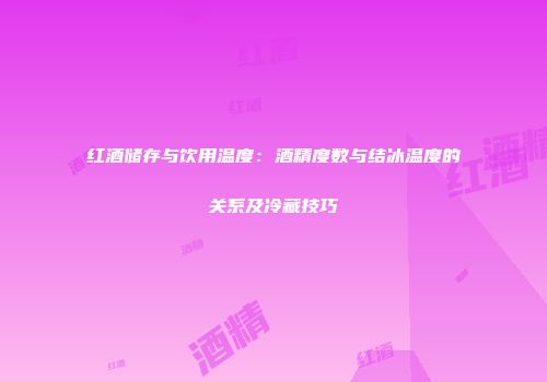 红酒储存与饮用温度：酒精度数与结冰温度的关系及冷藏技巧