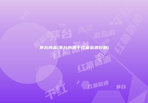 茅台尚品(茅台尚酒干红葡萄酒价格)