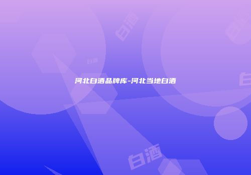 河北白酒品牌库-河北当地白酒