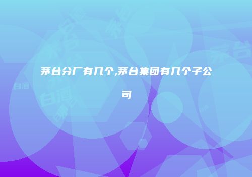 茅台分厂有几个,茅台集团有几个子公司