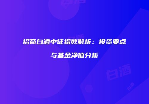 招商白酒中证指数解析：投资要点与基金净值分析