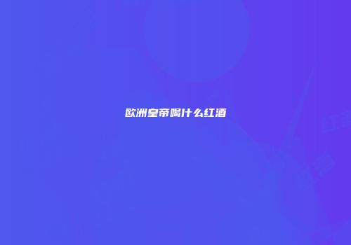 欧洲皇帝喝什么红酒