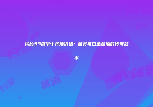 揭秘53度军中将酒价格：名将与白金酱酒的传奇故事
