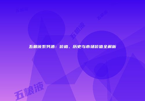 五粮液系列酒：价格、历史与市场价值全解析