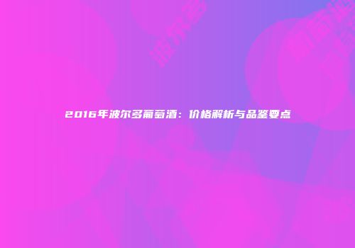 2016年波尔多葡萄酒：价格解析与品鉴要点